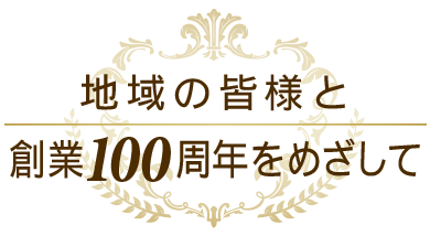 地域の皆様と創業100周年をめざして